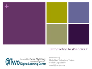 +

Introduction to Windows 7
Presented by
Molly Walt, Technology Trainer
Carson City Library
mwalt@carson.org

 