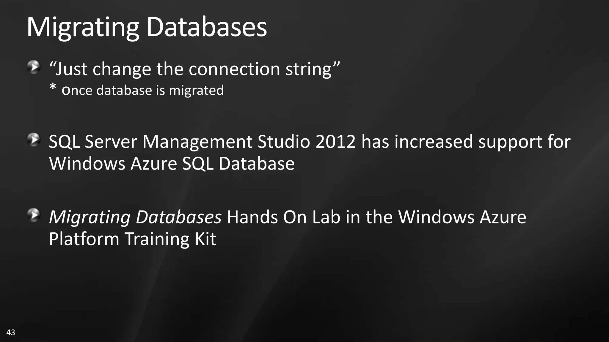 Migrating Databases “Just change the connection string” * once database is migrated SQL Server Management Studio 2012 has increased support for Windows Azure SQL Database Migrating Databases Hands On Lab in the Windows Azure Platform Training Kit 43 