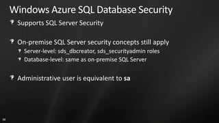 Windows Azure SQL Database Security
      Supports SQL Server Security

      On-premise SQL Server security concepts still apply
        Server-level: sds_dbcreator, sds_securityadmin roles
        Database-level: same as on-premise SQL Server

      Administrative user is equivalent to sa




38
 