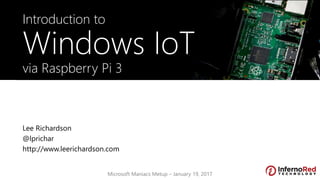 Lee Richardson
@lprichar
http://www.leerichardson.com
Introduction to
Windows IoT
via Raspberry Pi 3
Microsoft Maniacs Metup – January 19, 2017
 