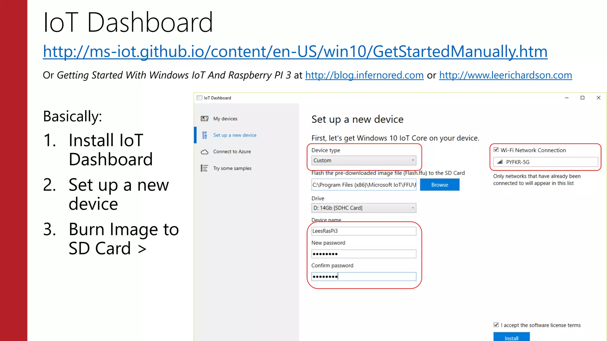 IoT Dashboard
http://ms-iot.github.io/content/en-US/win10/GetStartedManually.htm
Or Getting Started With Windows IoT And Raspberry PI 3 at http://blog.infernored.com or http://www.leerichardson.com
Basically:
1. Install IoT
Dashboard
2. Set up a new
device
3. Burn Image to
SD Card >
 