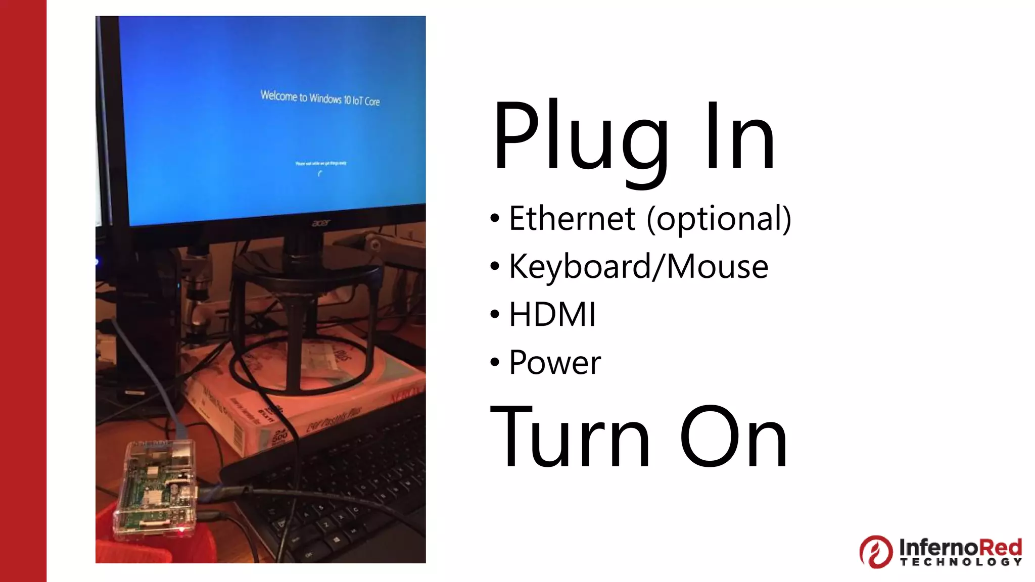 Plug In
• Ethernet (optional)
• Keyboard/Mouse
• HDMI
• Power
Turn On
 
