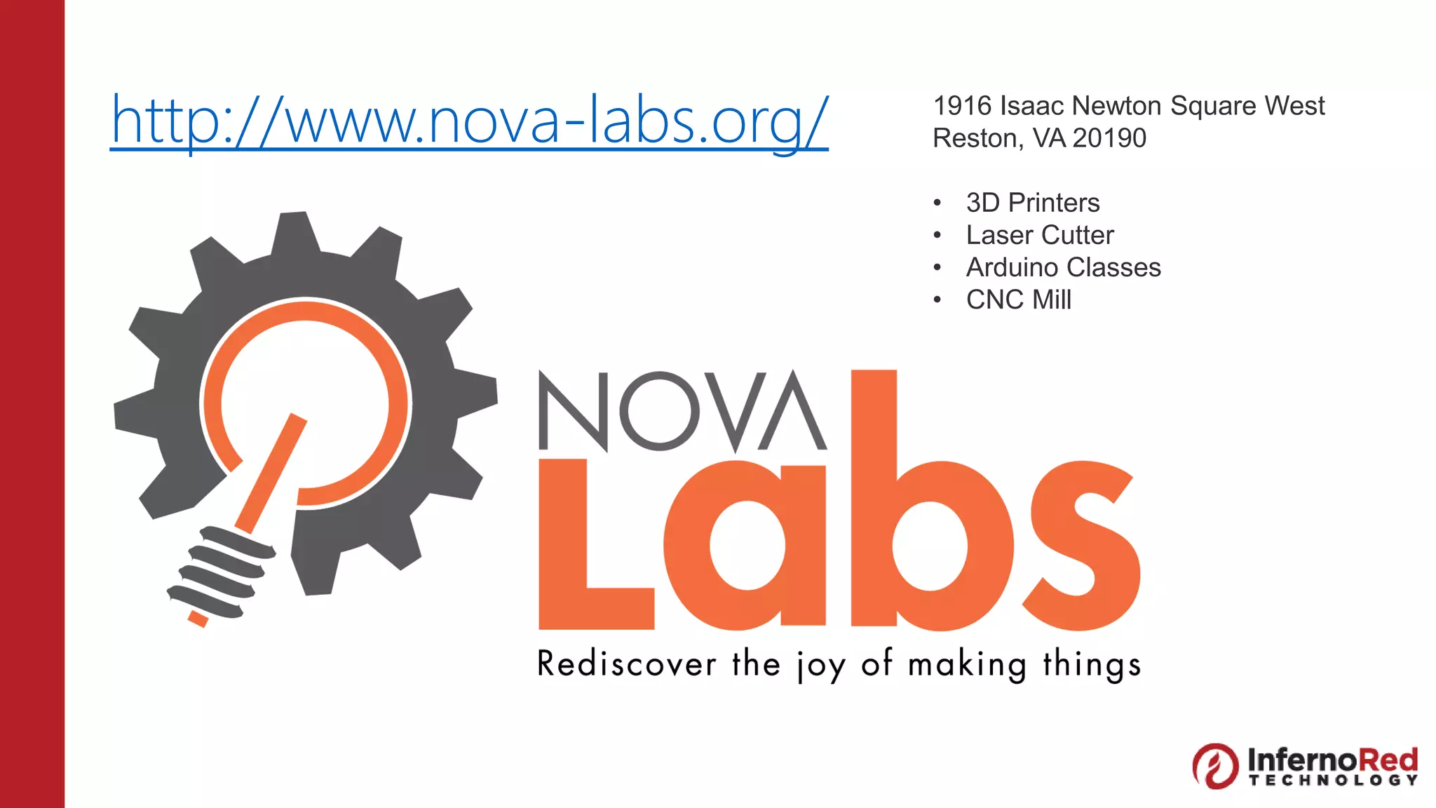 http://www.nova-labs.org/ 1916 Isaac Newton Square West
Reston, VA 20190
• 3D Printers
• Laser Cutter
• Arduino Classes
• CNC Mill
 