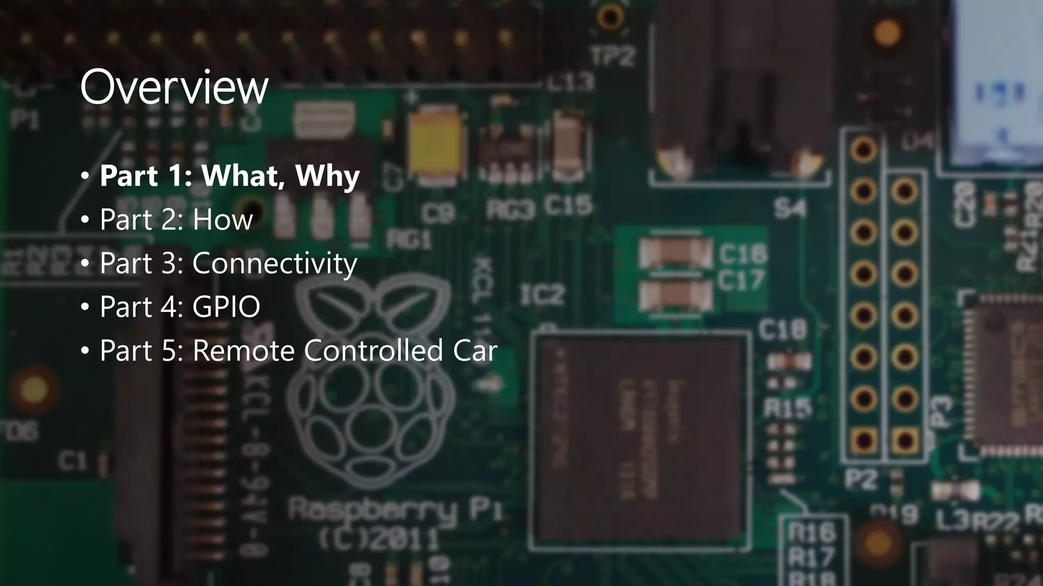 Overview
• Part 1: What, Why
• Part 2: How
• Part 3: Connectivity
• Part 4: GPIO
• Part 5: Remote Controlled Car
 