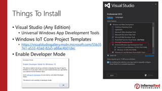 Things To Install
• Visual Studio (Any Edition)
• Universal Windows App Development Tools
• Windows IoT Core Project Templates
• https://visualstudiogallery.msdn.microsoft.com/55b35
7e1-a533-43ad-82a5-a88ac4b01dec
• Enable Developer Mode
 
