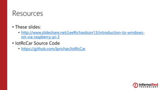 Resources
• These slides:
• http://www.slideshare.net/LeeRichardson13/introduction-to-windows-
iot-via-raspberry-pi-3
• IotRcCar Source Code
• https://github.com/lprichar/IotRcCar
 