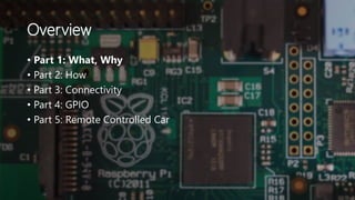 Overview
• Part 1: What, Why
• Part 2: How
• Part 3: Connectivity
• Part 4: GPIO
• Part 5: Remote Controlled Car
 