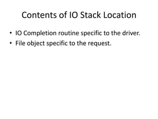 Contents of IO Stack Location
• IO Completion routine specific to the driver.
• File object specific to the request.
 