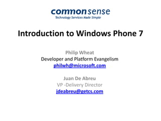 Introduction to Windows Phone 7 Philip Wheat Developer and Platform Evangelism  philwh@microsoft.com Juan De Abreu VP -Delivery Director jdeabreu@getcs.com 