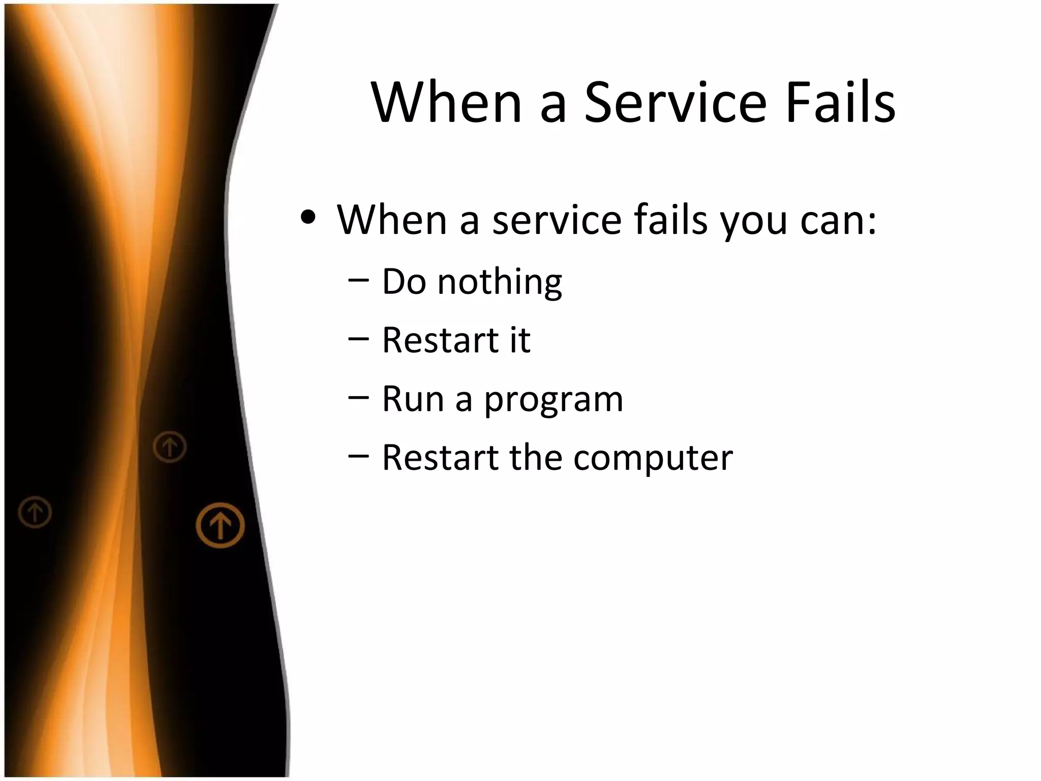 When a Service Fails When a service fails you can: Do nothing Restart it Run a program Restart the computer 