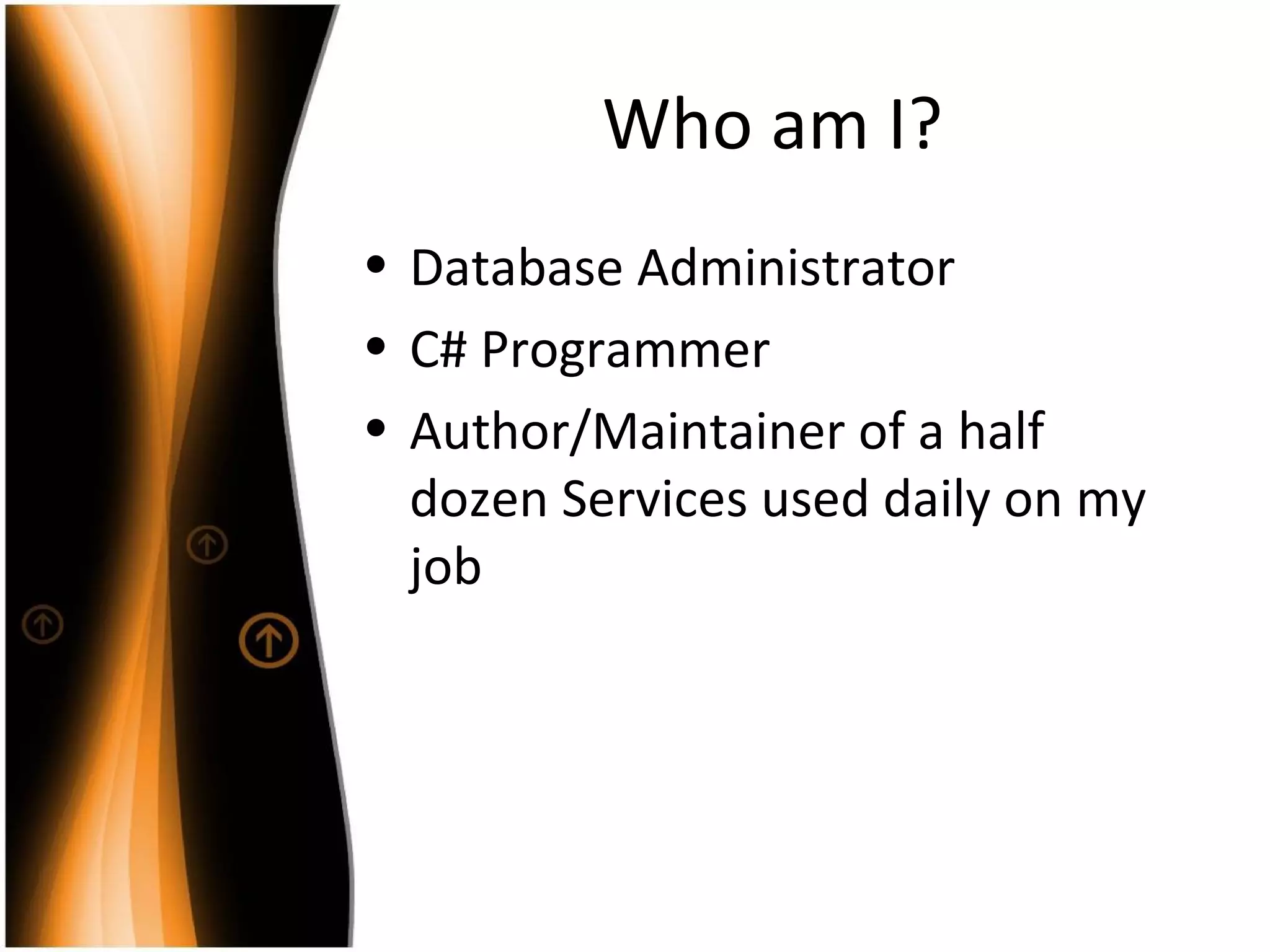 Who am I? Database Administrator C# Programmer Author/Maintainer of a half dozen Services used daily on my job 