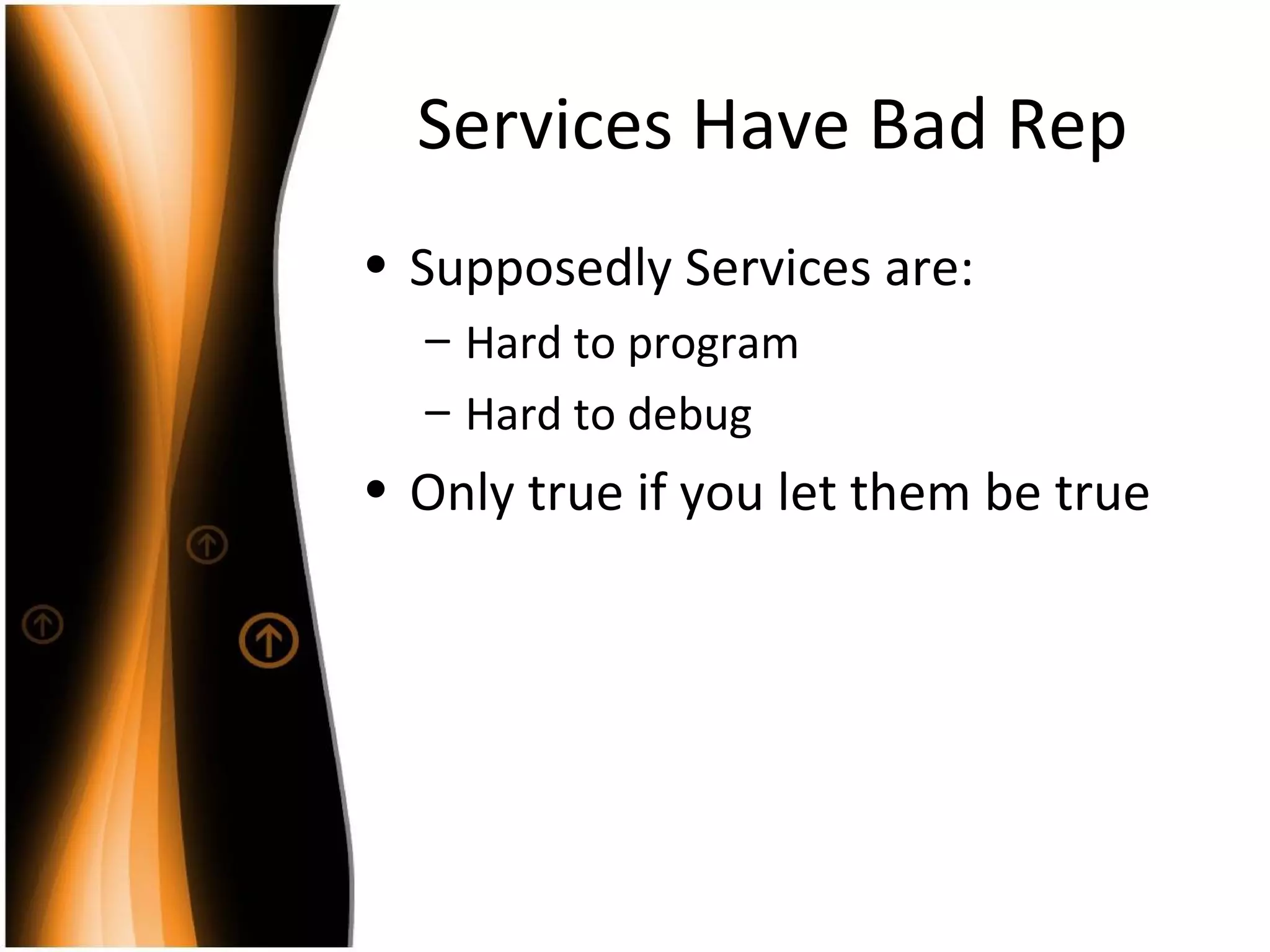Services Have Bad Rep Supposedly Services are: Hard to program Hard to debug Only true if you let them be true 