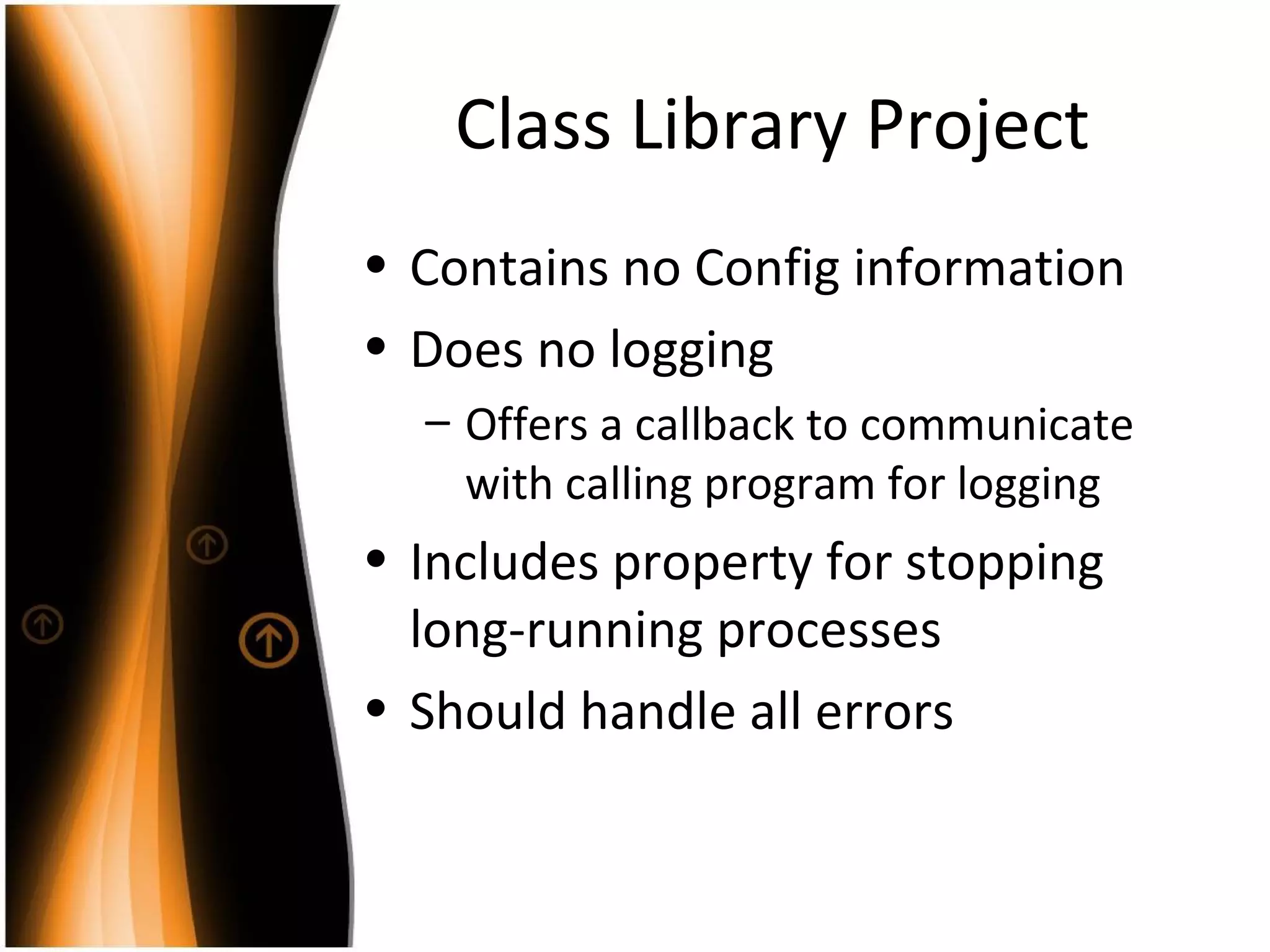 Class Library Project Contains no Config information Does no logging Offers a callback to communicate with calling program for logging Includes property for stopping long-running processes Should handle all errors 