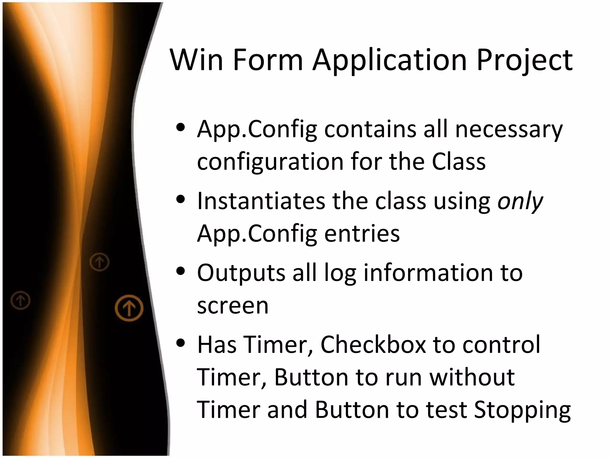 Win Form Application Project App.Config contains all necessary configuration for the Class Instantiates the class using  only  App.Config entries Outputs all log information to screen Has Timer, Checkbox to control Timer, Button to run without Timer and Button to test Stopping  