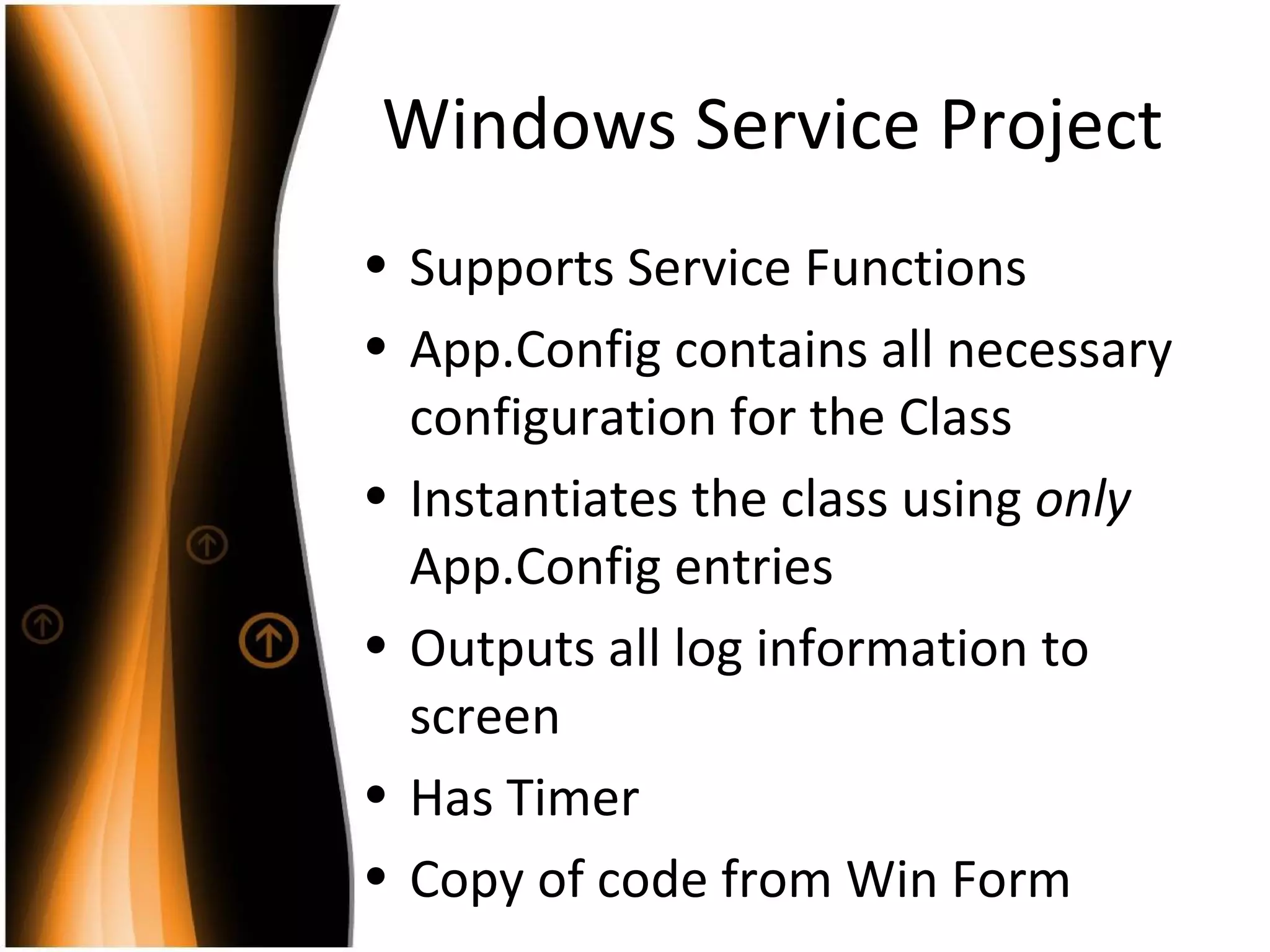 Windows Service Project Supports Service Functions App.Config contains all necessary configuration for the Class Instantiates the class using  only  App.Config entries Outputs all log information to screen Has Timer Copy of code from Win Form 