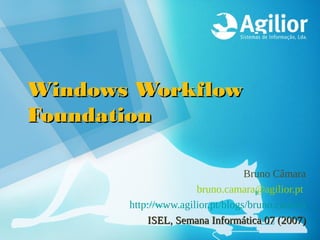 Windows Workflow
Foundation

                                  Bruno Câmara
                      bruno.camara@agilior.pt
       http://www.agilior.pt/blogs/bruno.camara
           ISEL, Semana Informática 07 (2007)
 