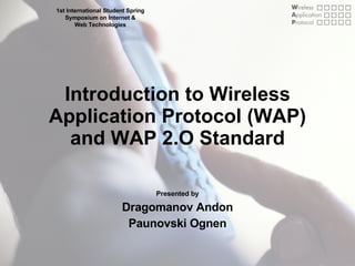 Introduction to Wireless Application Protocol (WAP) and WAP 2.O Standard Presented by Dragomanov Andon Paunovski Ognen 1st International Student Spring  Symposium on Internet &  Web Technologies  