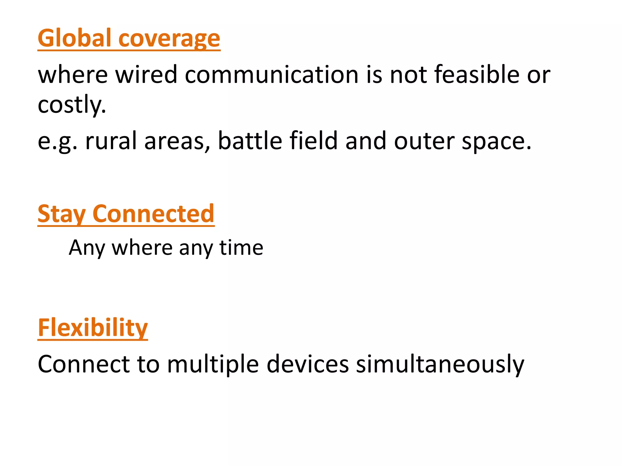 Global coverage
where wired communication is not feasible or
costly.
e.g. rural areas, battle field and outer space.
Stay Connected
Any where any time
Flexibility
Connect to multiple devices simultaneously
 