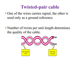 Twisted-pair cable
 One of the wires carries signal, the other is
used only as a ground reference.
 Number of twists per unit length determines
the quality of the cable.
 