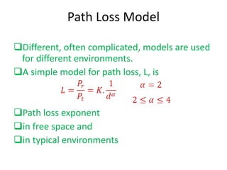Path Loss Model Different, often complicated, models are used for different environments. A simple model for path loss, L, is  Path loss exponent  in free space and  in typical environments 