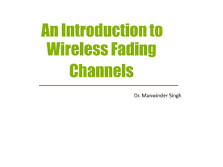 An Introductionto
Wireless Fading
Channels
Dr. Manwinder Singh
 