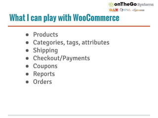 What I can play with WooCommerce
● Products
● Categories, tags, attributes
● Shipping
● Checkout/Payments
● Coupons
● Reports
● Orders
 