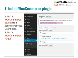 1. Install WooCommerce plugin
1. Install
WooCommerce
plugin from
your WordPress
Dashboard
2. Install
WooCommerce
Pages
 