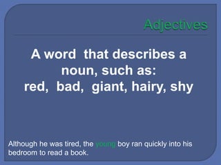 Although he was tired, the young boy ran quickly into his
bedroom to read a book.
A word that describes a
noun, such as:
red, bad, giant, hairy, shy
 