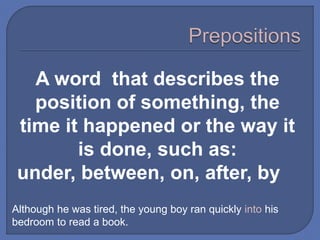 Although he was tired, the young boy ran quickly into his
bedroom to read a book.
A word that describes the
position of something, the
time it happened or the way it
is done, such as:
under, between, on, after, by
 
