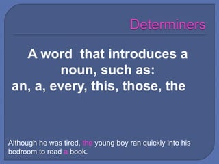 Although he was tired, the young boy ran quickly into his
bedroom to read a book.
A word that introduces a
noun, such as:
an, a, every, this, those, the
 