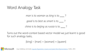 DIY: Learning Word Types
Take a sentence or query corpus and extract
Word-Context pairs, where Context is the
<neighbouring word, distance> tuple.
Compute (Positive) Pointwise Mutual
Information for every Word-Context pair.
Compute the cosine similarity between the
context score vectors to estimate word
similarity by type.
 