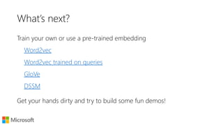 Word embeddings for Document Ranking
Traditional IR uses Term matching,
→ # of times the doc says Albuquerque
We can use word embeddings to
compare all-pairs of query-document
terms,
→ # of terms in the doc that relate to
Albuquerque
Passage about Albuquerque
Passage not about Albuquerque
Nalisnick, Mitra, Craswell, and Caruana, Improving Document Ranking with Dual Word Embeddings, in WWW, 2016.
Mitra, Nalisnick, Craswell, and Caruana, A Dual Embedding Space Model for Document Ranking, arXiv:1602.01137, 2016
 