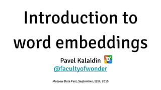 Introduction to
word embeddings
Pavel Kalaidin
@facultyofwonder
Moscow Data Fest, September, 12th, 2015
 