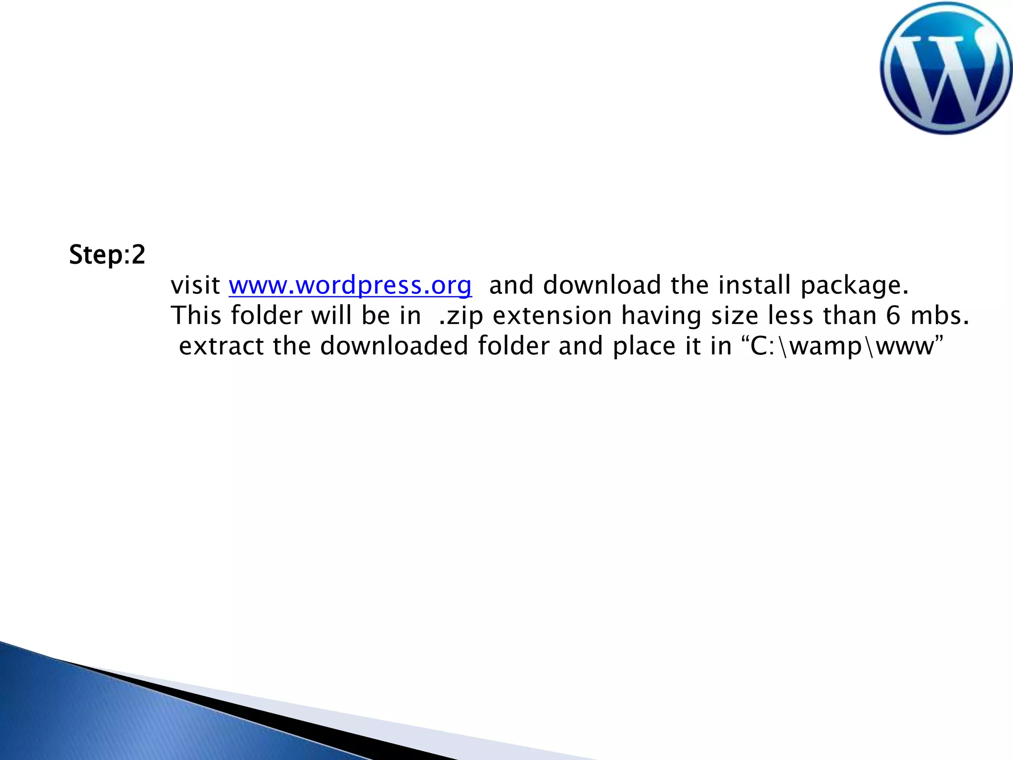 Step:2

visit www.wordpress.org and download the install package.
This folder will be in .zip extension having size less than 6 mbs.
extract the downloaded folder and place it in “C:wampwww”

 