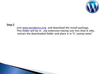 Step:2

visit www.wordpress.org and download the install package.
This folder will be in .zip extension having size less than 6 mbs.
extract the downloaded folder and place it in “C:wampwww”

 
