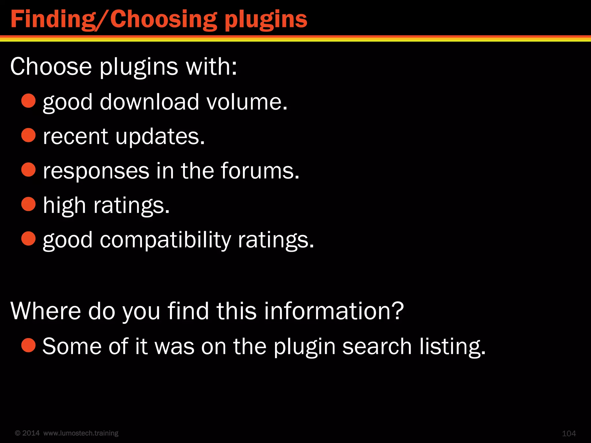 © 2014 www.lumostech.training
Choose plugins with:
 good download volume.
 recent updates.
 responses in the forums.
 high ratings.
 good compatibility ratings.
Where do you find this information?
 Some of it was on the plugin search listing.
104
Finding/Choosing plugins
 