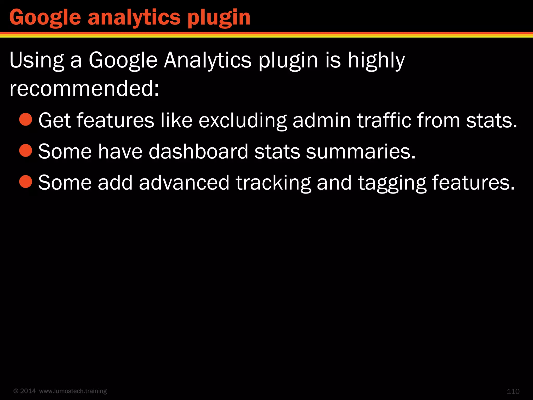 © 2014 www.lumostech.training
Using a Google Analytics plugin is highly
recommended:
 Get features like excluding admin traffic from stats.
 Some have dashboard stats summaries.
 Some add advanced tracking and tagging features.
110
Google analytics plugin
 