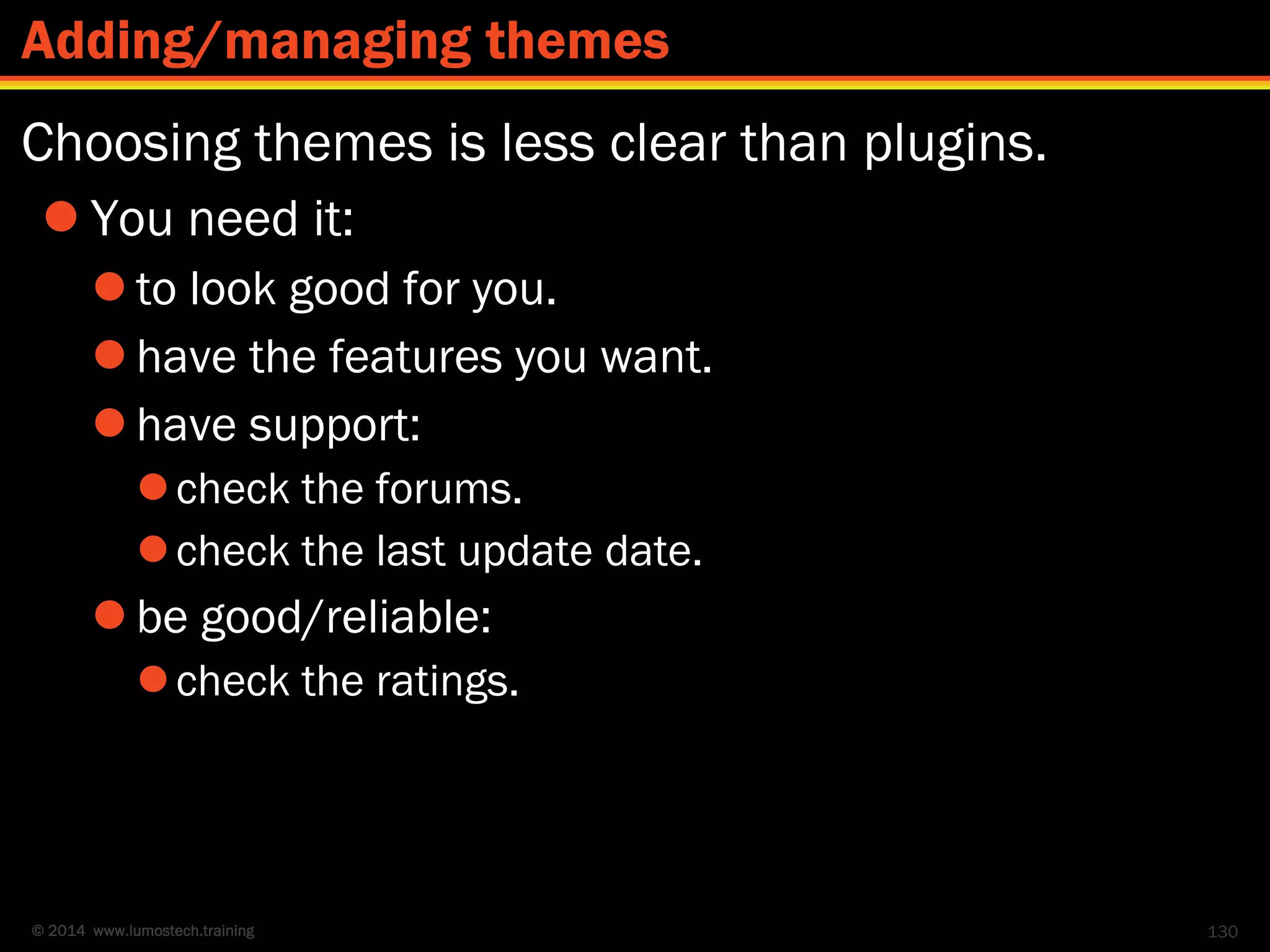© 2014 www.lumostech.training
Choosing themes is less clear than plugins.
 You need it:
 to look good for you.
 have the features you want.
 have support:
check the forums.
check the last update date.
 be good/reliable:
check the ratings.
130
Adding/managing themes
 