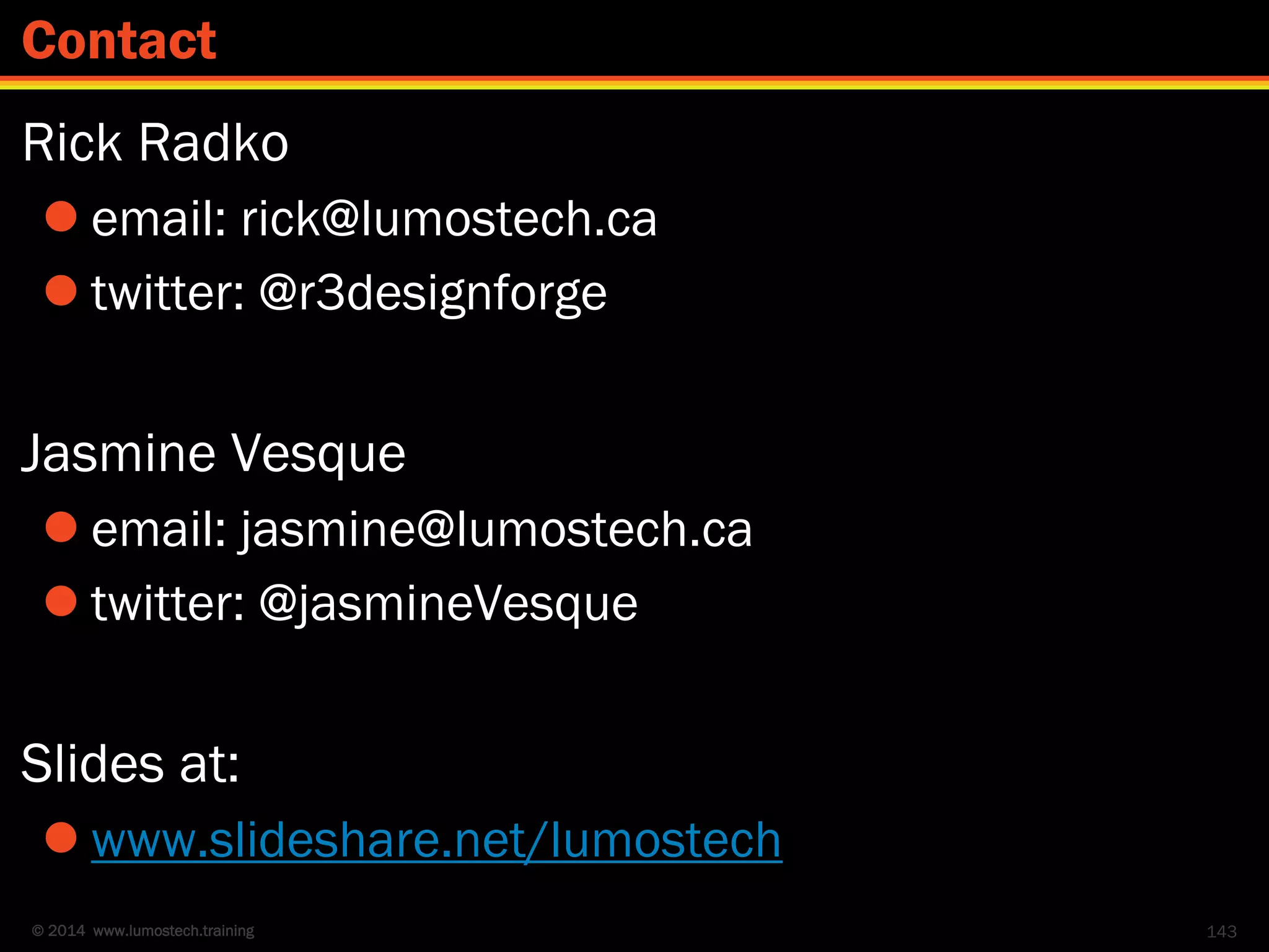 © 2014 www.lumostech.training
Rick Radko
 email: rick@lumostech.ca
 twitter: @r3designforge
Jasmine Vesque
 email: jasmine@lumostech.ca
 twitter: @jasmineVesque
Slides at:
 www.slideshare.net/lumostech
143
Contact
 