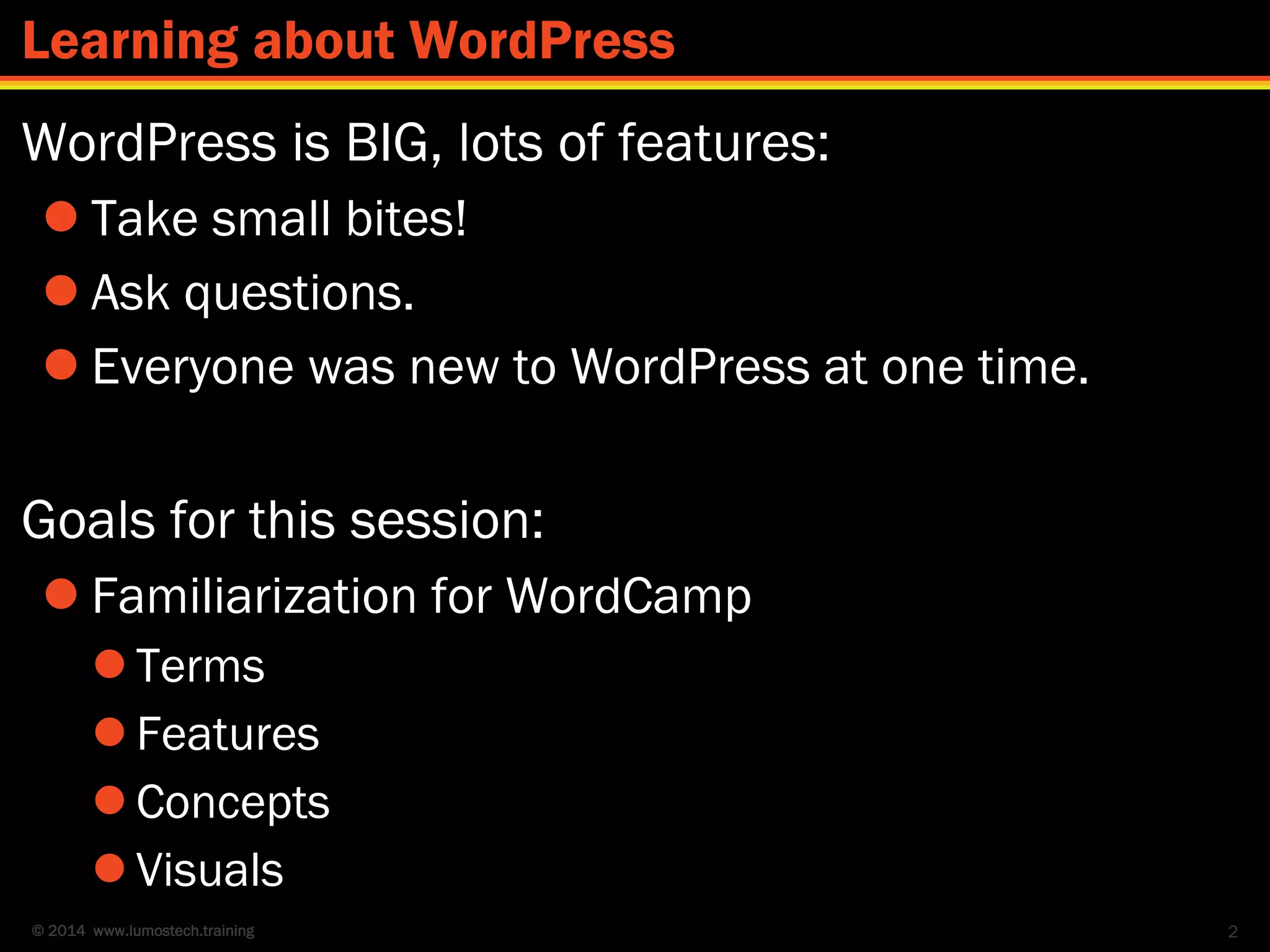 © 2014 www.lumostech.training
WordPress is BIG, lots of features:
 Take small bites!
 Ask questions.
 Everyone was new to WordPress at one time.
Goals for this session:
 Familiarization for WordCamp
 Terms
 Features
 Concepts
 Visuals
2
Learning about WordPress
 