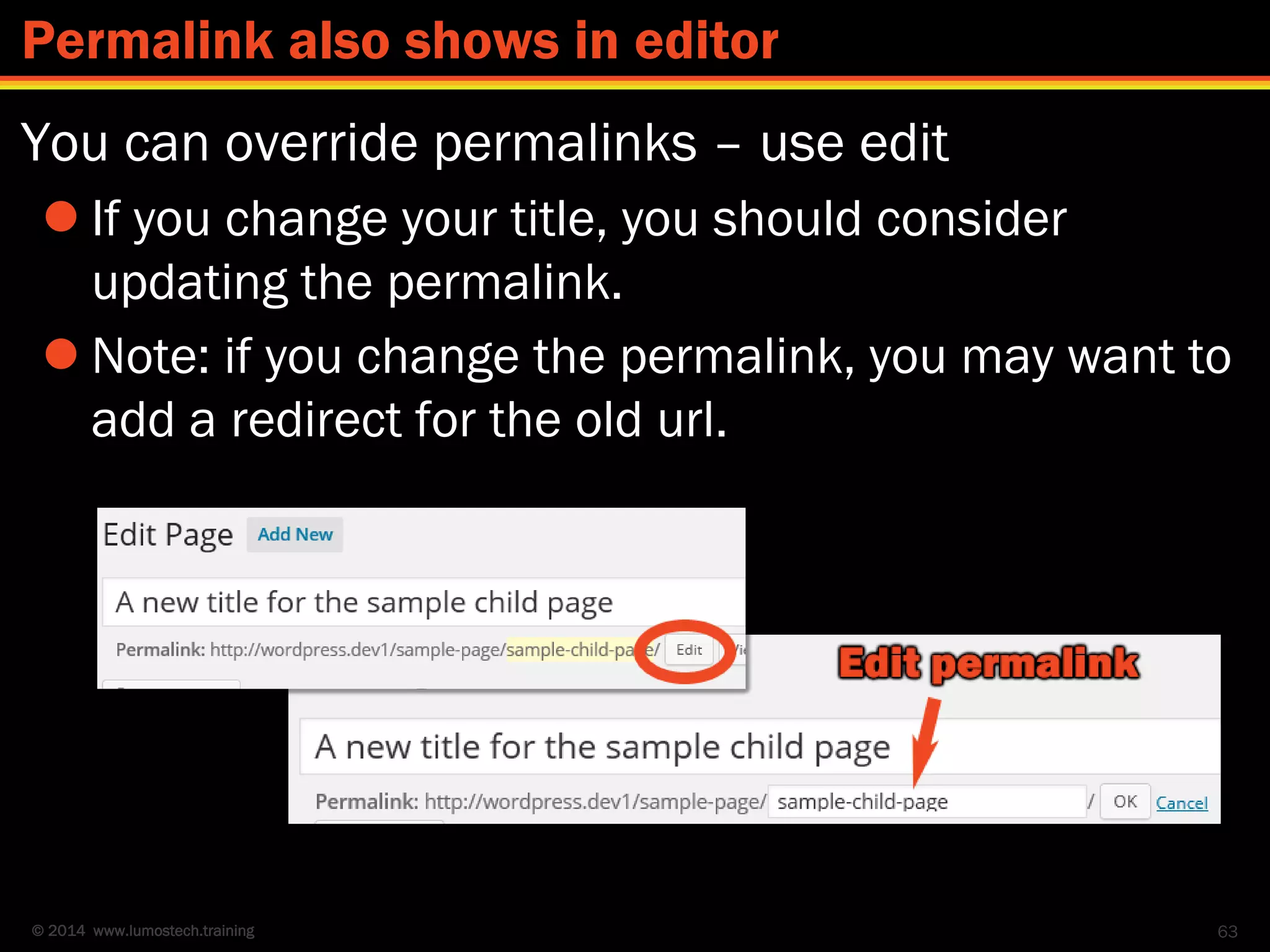 © 2014 www.lumostech.training
You can override permalinks – use edit
 If you change your title, you should consider
updating the permalink.
 Note: if you change the permalink, you may want to
add a redirect for the old url.
63
Permalink also shows in editor
 