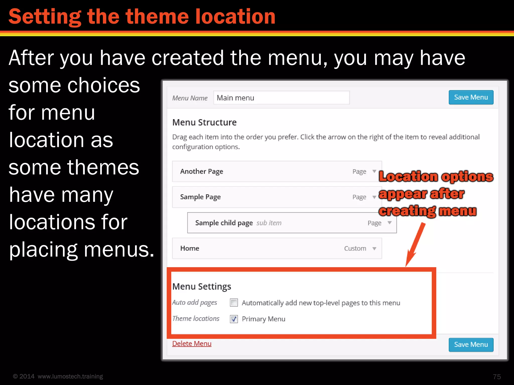 © 2014 www.lumostech.training
After you have created the menu, you may have
some choices
for menu
location as
some themes
have many
locations for
placing menus.
75
Setting the theme location
 