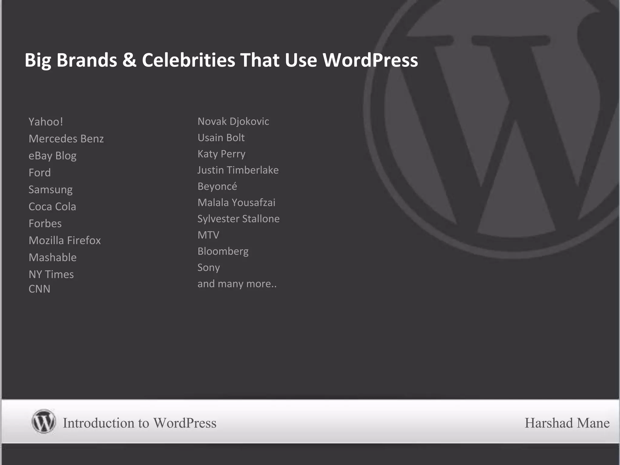 Big Brands & Celebrities That Use WordPress
Yahoo!
Mercedes Benz
eBay Blog
Ford
Samsung
Coca Cola
Forbes
Mozilla Firefox
Mashable
NY Times
CNN
Novak Djokovic
Usain Bolt
Katy Perry
Justin Timberlake
Beyoncé
Malala Yousafzai
Sylvester Stallone
MTV
Bloomberg
Sony
and many more..
Introduction to WordPress Harshad Mane
 