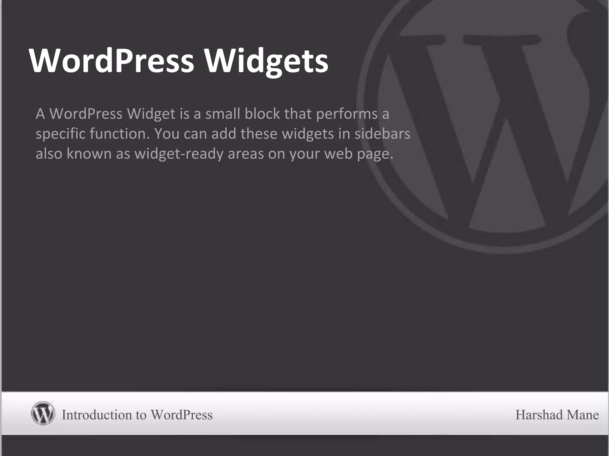 WordPress Widgets
A WordPress Widget is a small block that performs a
specific function. You can add these widgets in sidebars
also known as widget-ready areas on your web page.
Introduction to WordPress Harshad Mane
 