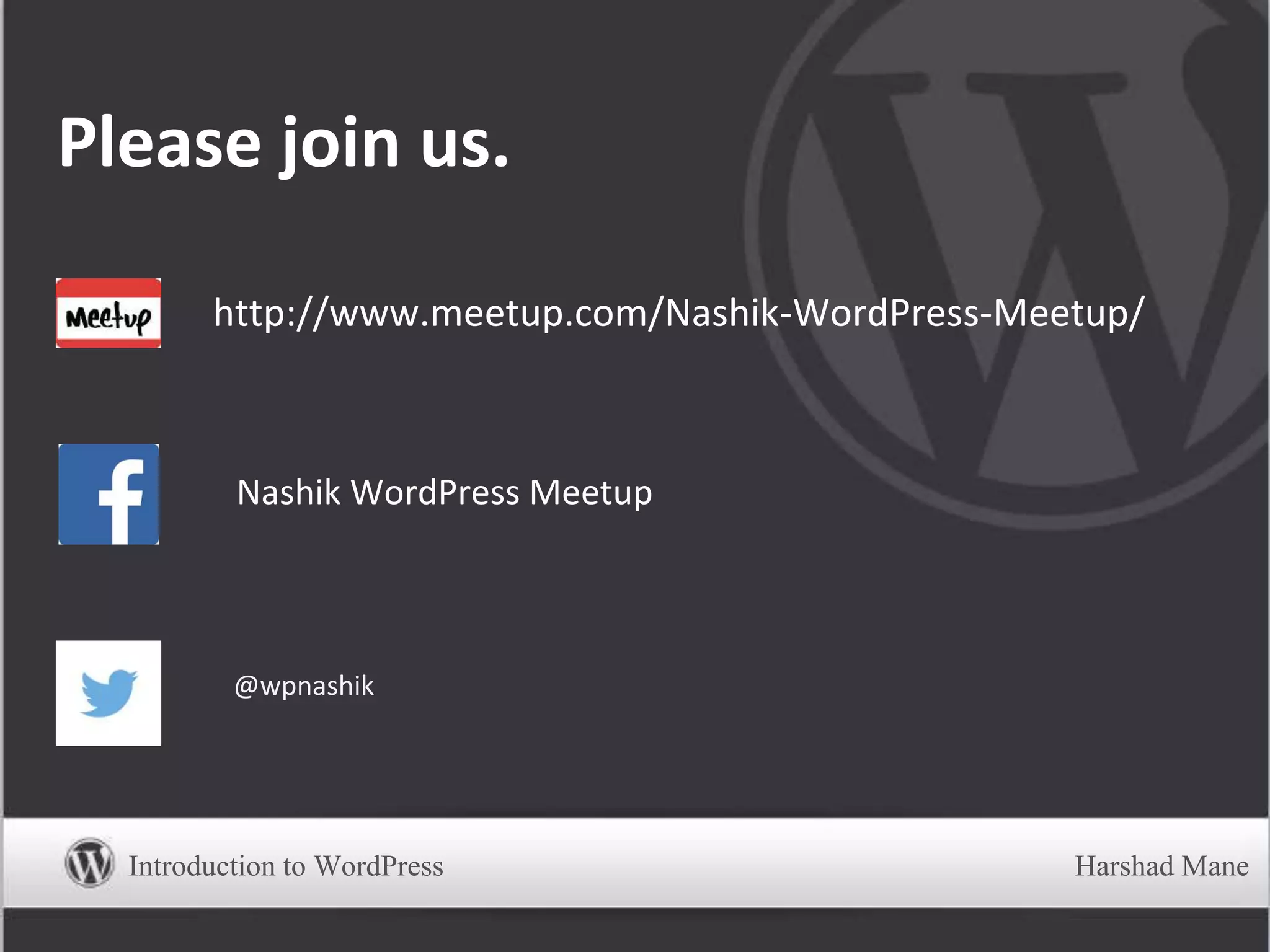 Please join us.
Nashik WordPress Meetup
http://www.meetup.com/Nashik-WordPress-Meetup/
@wpnashik
Introduction to WordPress Harshad Mane
 