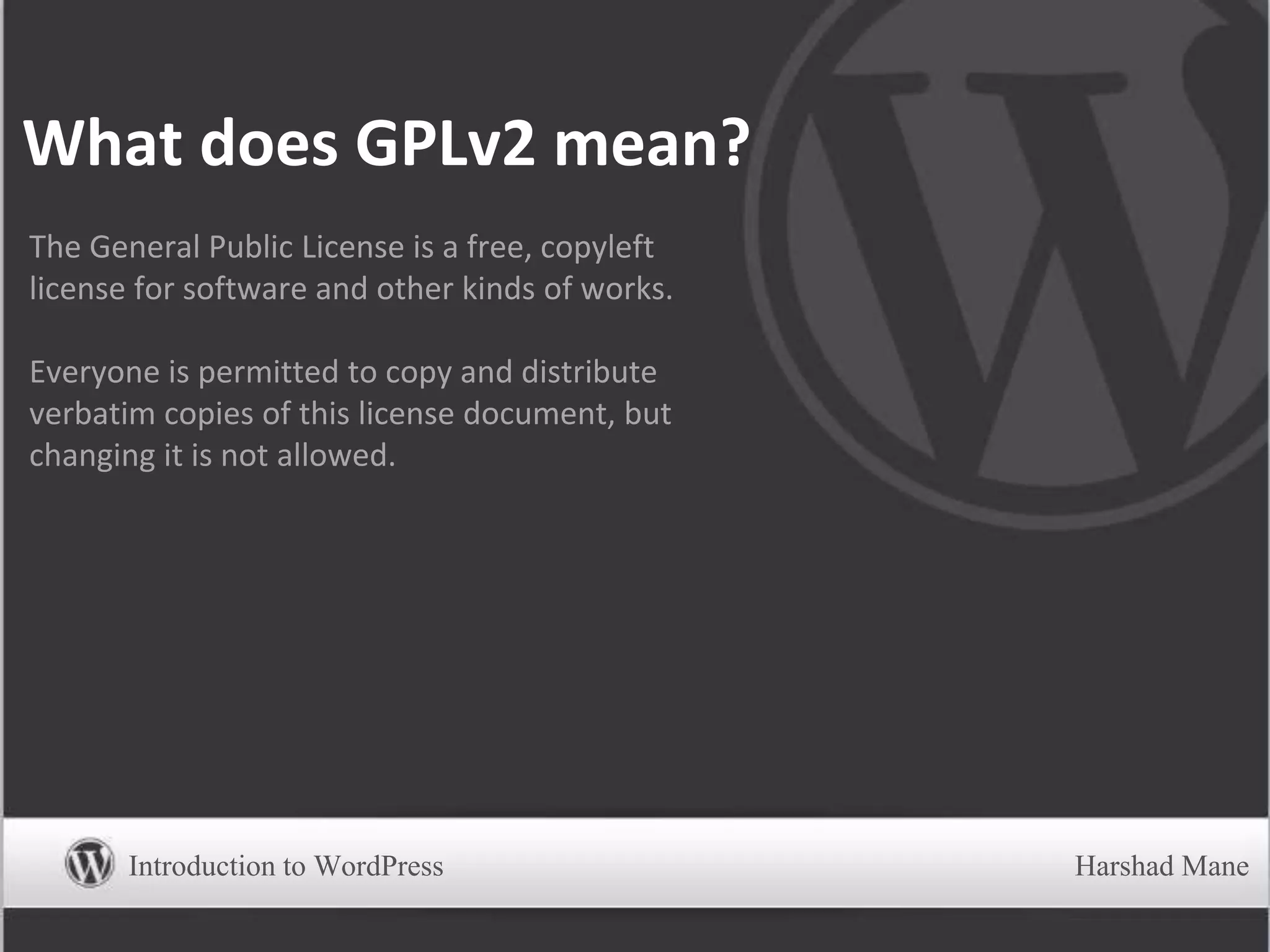 What does GPLv2 mean?
The General Public License is a free, copyleft
license for software and other kinds of works.
Everyone is permitted to copy and distribute
verbatim copies of this license document, but
changing it is not allowed.
Introduction to WordPress Harshad Mane
 