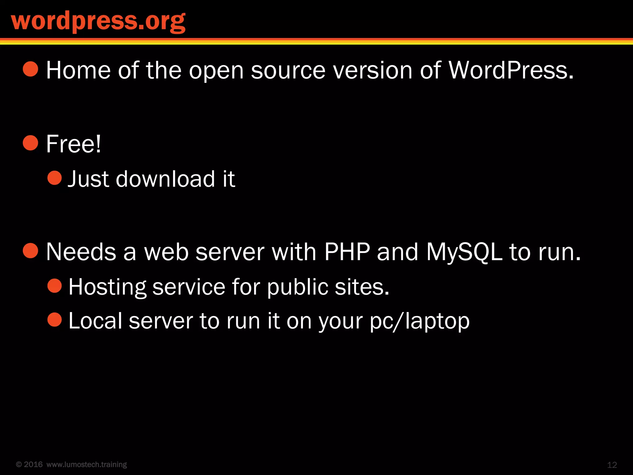 © 2016 www.lumostech.training
 Home of the open source version of WordPress.
 Free!
 Just download it
 Needs a web server with PHP and MySQL to run.
 Hosting service for public sites.
 Local server to run it on your pc/laptop
12
wordpress.org
 