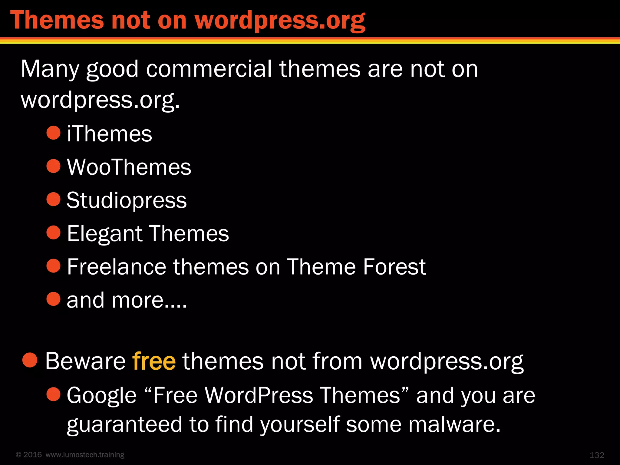 © 2016 www.lumostech.training
Many good commercial themes are not on
wordpress.org.
 iThemes
 WooThemes
 Studiopress
 Elegant Themes
 Freelance themes on Theme Forest
 and more….
 Beware free themes not from wordpress.org
 Google “Free WordPress Themes” and you are
guaranteed to find yourself some malware.
132
Themes not on wordpress.org
 