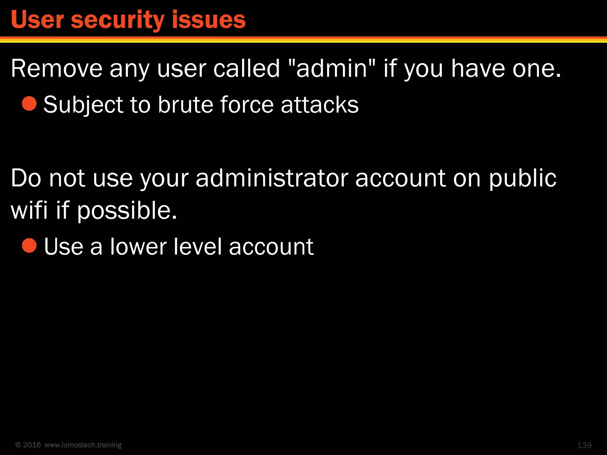© 2016 www.lumostech.training
Remove any user called "admin" if you have one.
 Subject to brute force attacks
Do not use your administrator account on public
wifi if possible.
 Use a lower level account
139
User security issues
 