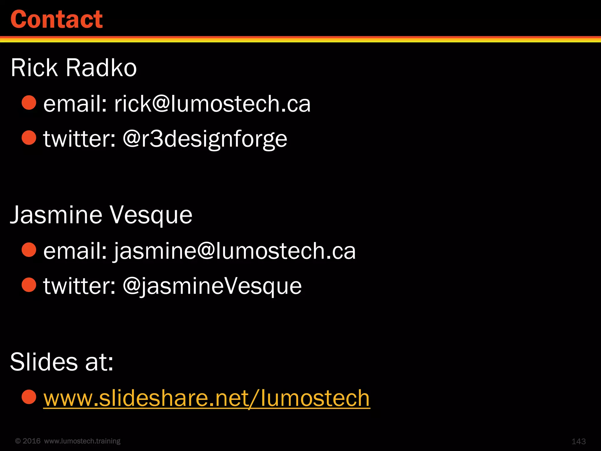 © 2016 www.lumostech.training
Rick Radko
 email: rick@lumostech.ca
 twitter: @r3designforge
Jasmine Vesque
 email: jasmine@lumostech.ca
 twitter: @jasmineVesque
Slides at:
 www.slideshare.net/lumostech
143
Contact
 